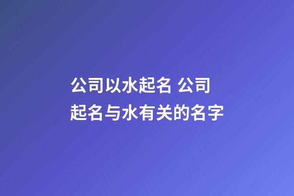 公司以水起名 公司起名与水有关的名字-第1张-公司起名-玄机派